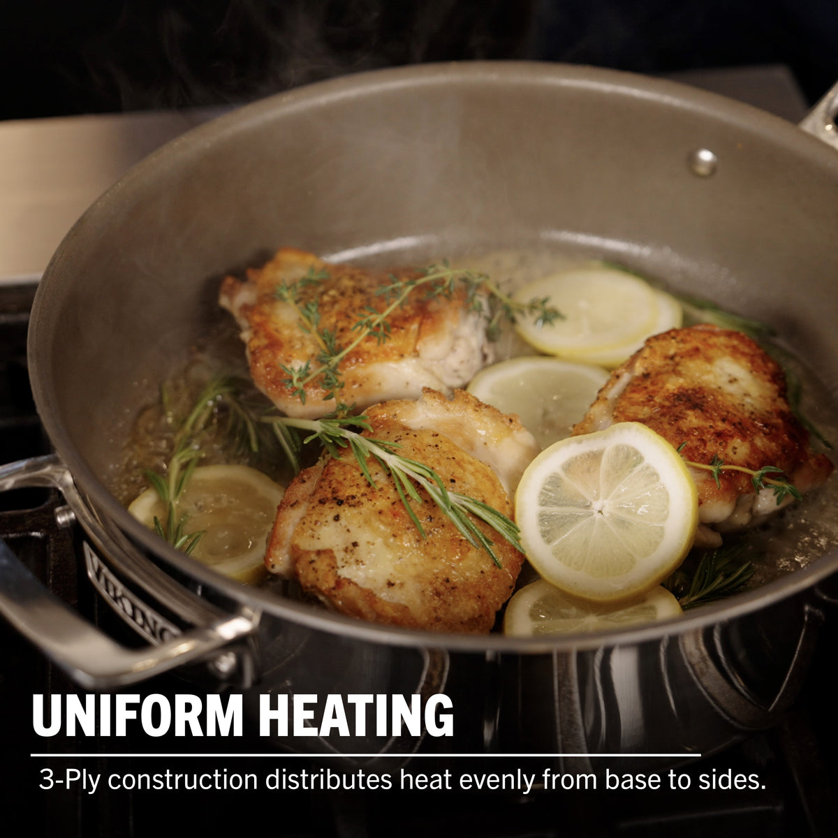 Chicken thighs cook with lemon and herbs in the Viking PureGlide Pro 3-Ply 4.5-Quart Saute Pan by Viking Culinary Products. UNIFORM HEATING: 3-ply construction ensures even heat distribution from base to sides for perfect results.