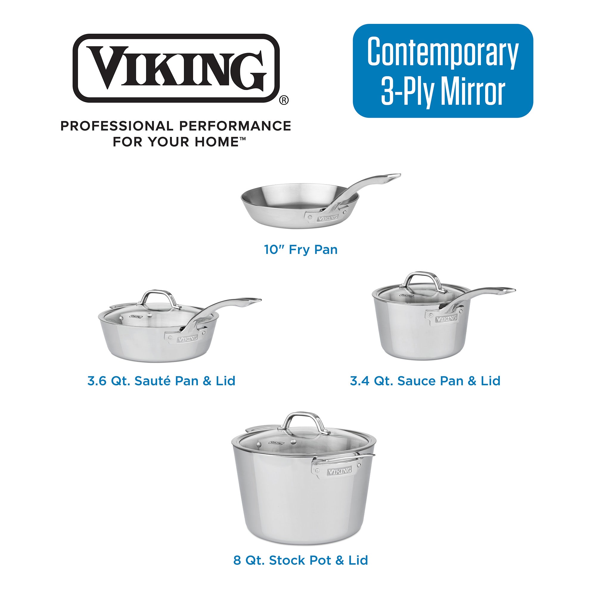 The Viking Contemporary 3-Ply Stainless Steel 7-Piece Cookware Set with Glass Lids by Viking Culinary Products includes a 10 fry pan, 3.6 qt sauté pan with lid, 3.4 qt sauce pan with lid, and an 8 qt stock pot with lid. Induction compatible.